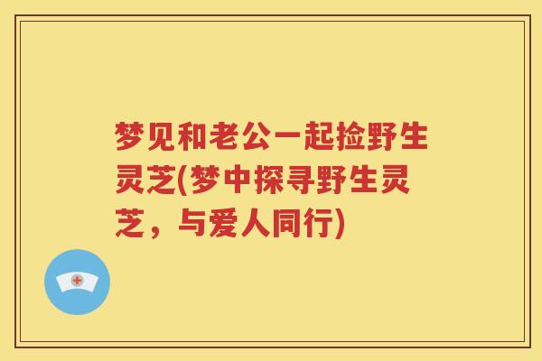 梦见和老公一起捡野生灵芝(梦中探寻野生灵芝，与爱人同行)