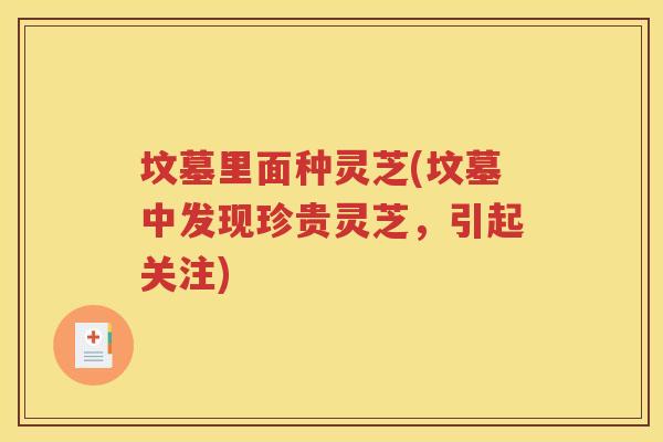 坟墓里面种灵芝(坟墓中发现珍贵灵芝，引起关注)