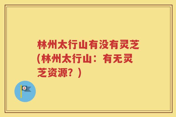 林州太行山有没有灵芝(林州太行山：有无灵芝资源？)