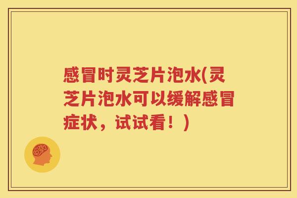 感冒时灵芝片泡水(灵芝片泡水可以缓解感冒症状，试试看！)