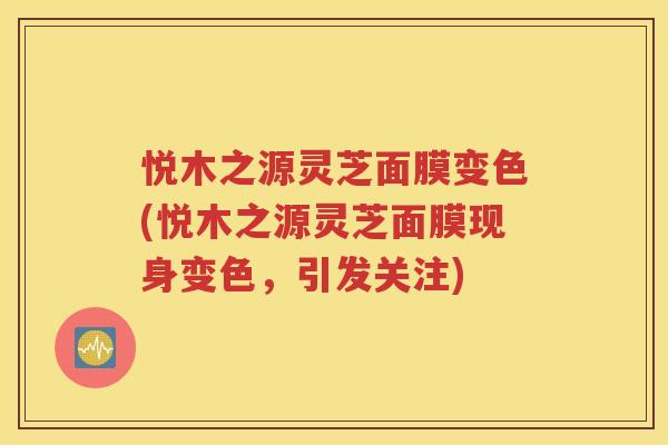 悦木之源灵芝面膜变色(悦木之源灵芝面膜现身变色，引发关注)