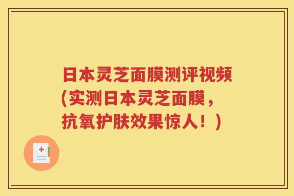 日本灵芝面膜测评视频(实测日本灵芝面膜，抗氧护肤效果惊人！)