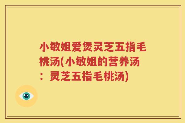 小敏姐爱煲灵芝五指毛桃汤(小敏姐的营养汤：灵芝五指毛桃汤)