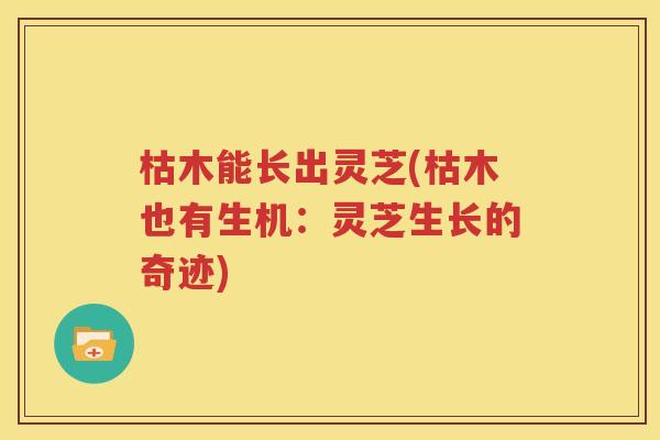 枯木能长出灵芝(枯木也有生机：灵芝生长的奇迹)