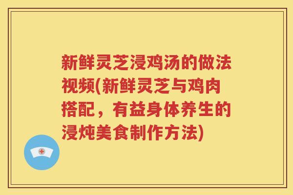 新鲜灵芝浸鸡汤的做法视频(新鲜灵芝与鸡肉搭配，有益身体养生的浸炖美食制作方法)