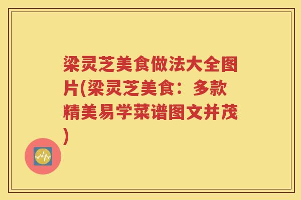 梁灵芝美食做法大全图片(梁灵芝美食：多款精美易学菜谱图文并茂)