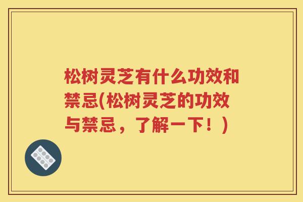 松树灵芝有什么功效和禁忌(松树灵芝的功效与禁忌，了解一下！)