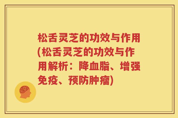 松舌灵芝的功效与作用(松舌灵芝的功效与作用解析：降血脂、增强免疫、预防肿瘤)