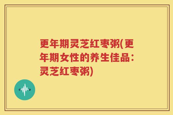 更年期灵芝红枣粥(更年期女性的养生佳品：灵芝红枣粥)