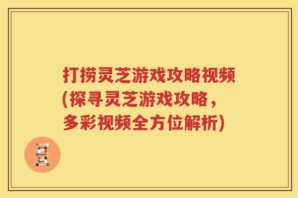 打捞灵芝游戏攻略视频(探寻灵芝游戏攻略，多彩视频全方位解析)