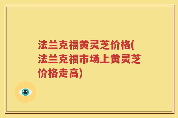 法兰克福黄灵芝价格(法兰克福市场上黄灵芝价格走高)