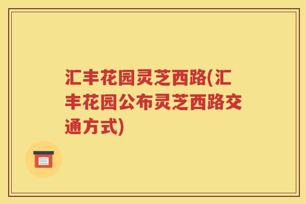 汇丰花园灵芝西路(汇丰花园公布灵芝西路交通方式)