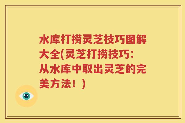 水库打捞灵芝技巧图解大全(灵芝打捞技巧：从水库中取出灵芝的完美方法！)