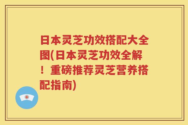 日本灵芝功效搭配大全图(日本灵芝功效全解！重磅推荐灵芝营养搭配指南)