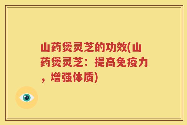 山药煲灵芝的功效(山药煲灵芝：提高免疫力，增强体质)