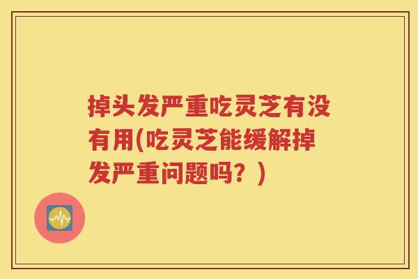掉头发严重吃灵芝有没有用(吃灵芝能缓解掉发严重问题吗？)