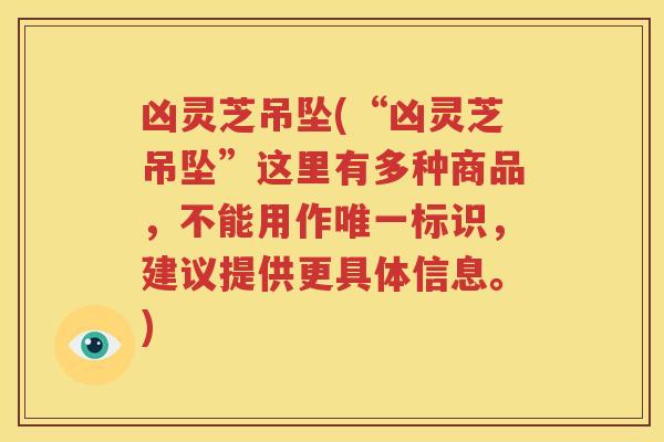 凶灵芝吊坠(“凶灵芝吊坠”这里有多种商品，不能用作唯一标识，建议提供更具体信息。)