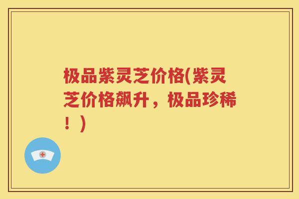 极品紫灵芝价格(紫灵芝价格飙升，极品珍稀！)