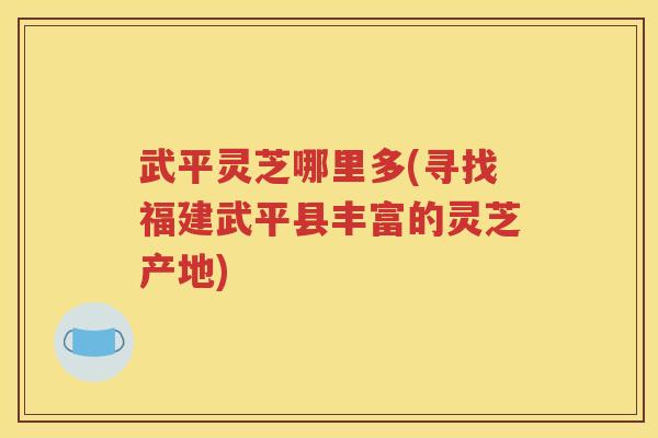 武平灵芝哪里多(寻找福建武平县丰富的灵芝产地)