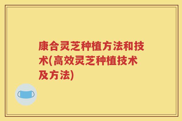 康合灵芝种植方法和技术(高效灵芝种植技术及方法)