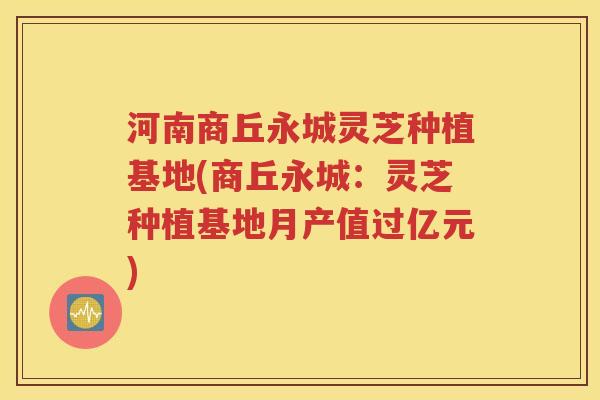 河南商丘永城灵芝种植基地(商丘永城：灵芝种植基地月产值过亿元)