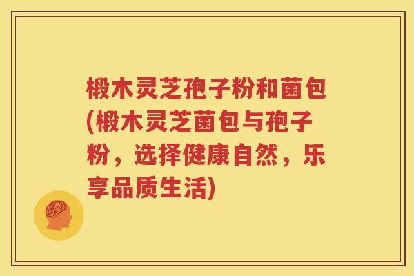 椴木灵芝孢子粉和菌包(椴木灵芝菌包与孢子粉，选择健康自然，乐享品质生活)