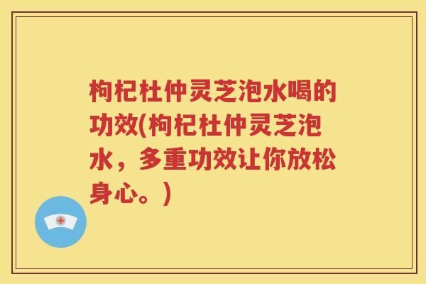 枸杞杜仲灵芝泡水喝的功效(枸杞杜仲灵芝泡水，多重功效让你放松身心。)