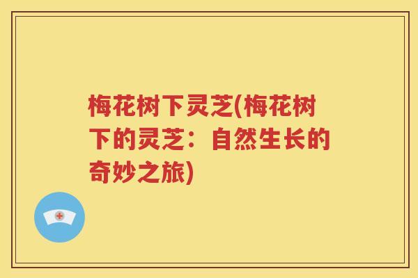 梅花树下灵芝(梅花树下的灵芝：自然生长的奇妙之旅)
