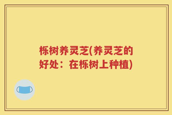栎树养灵芝(养灵芝的好处：在栎树上种植)