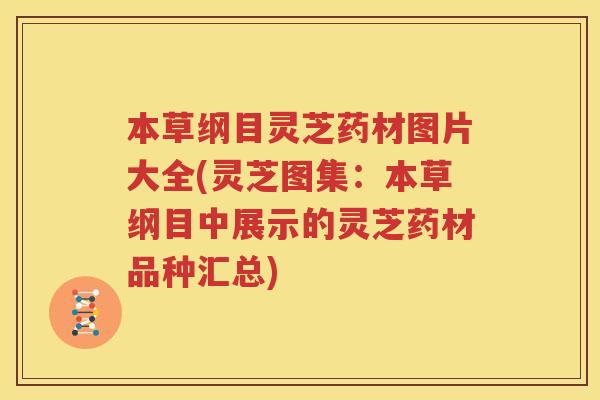 本草纲目灵芝药材图片大全(灵芝图集：本草纲目中展示的灵芝药材品种汇总)