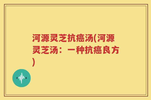 河源灵芝抗癌汤(河源灵芝汤：一种抗癌良方)