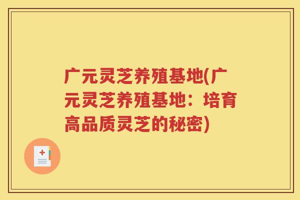 广元灵芝养殖基地(广元灵芝养殖基地：培育高品质灵芝的秘密)