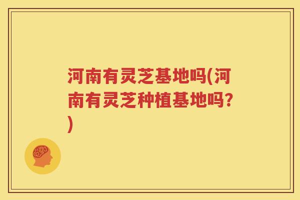 河南有灵芝基地吗(河南有灵芝种植基地吗？)