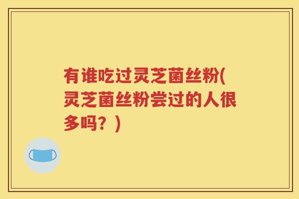 有谁吃过灵芝菌丝粉(灵芝菌丝粉尝过的人很多吗？)