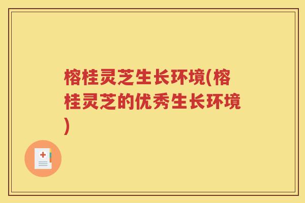 榕桂灵芝生长环境(榕桂灵芝的优秀生长环境)