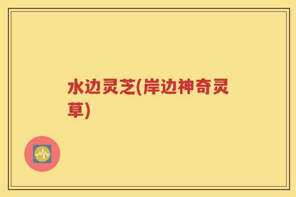 水边灵芝(岸边神奇灵草)