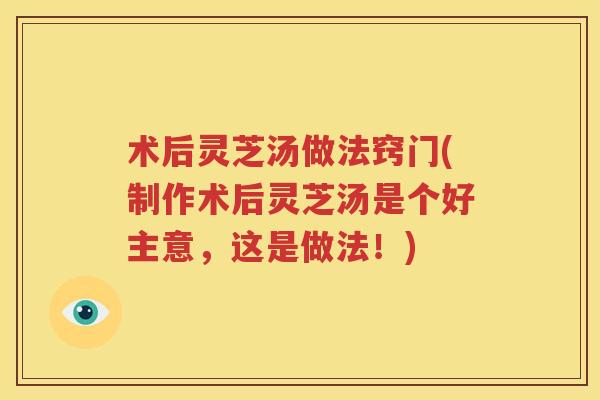 术后灵芝汤做法窍门(制作术后灵芝汤是个好主意，这是做法！)