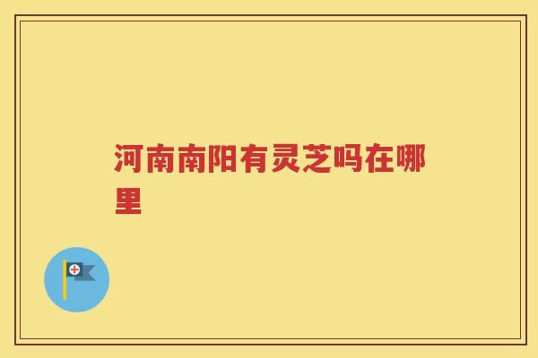 河南南阳有灵芝吗在哪里