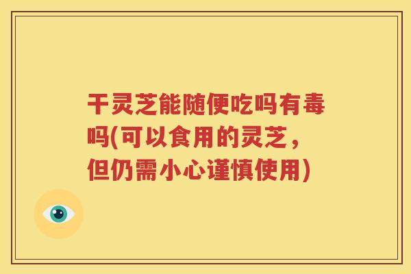 干灵芝能随便吃吗有毒吗(可以食用的灵芝，但仍需小心谨慎使用)