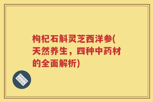 枸杞石斛灵芝西洋参(天然养生，四种中药材的全面解析)