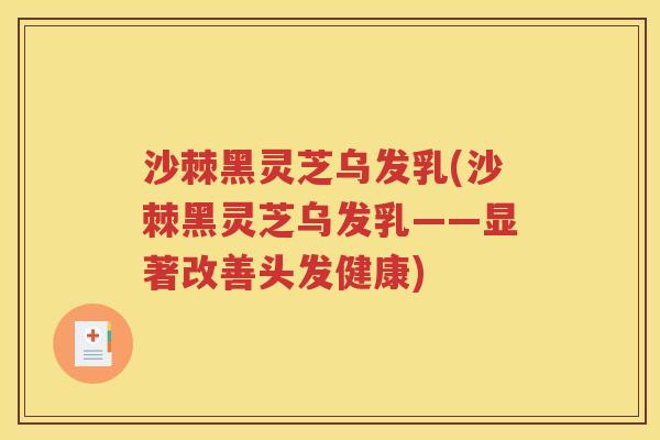 沙棘黑灵芝乌发乳(沙棘黑灵芝乌发乳——显著改善头发健康)