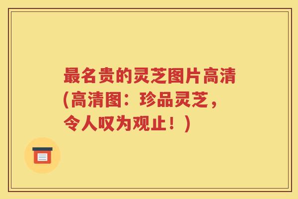 最名贵的灵芝图片高清(高清图：珍品灵芝，令人叹为观止！)