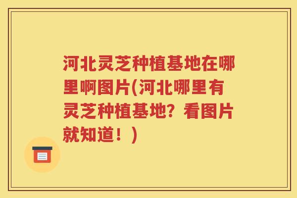 河北灵芝种植基地在哪里啊图片(河北哪里有灵芝种植基地？看图片就知道！)