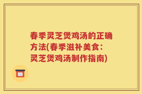 春季灵芝煲鸡汤的正确方法(春季滋补美食：灵芝煲鸡汤制作指南)