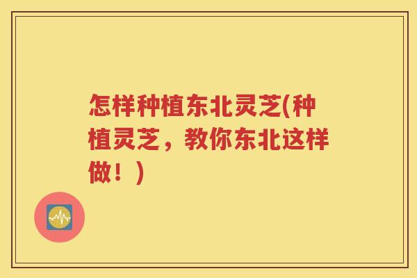 怎样种植东北灵芝(种植灵芝，教你东北这样做！)