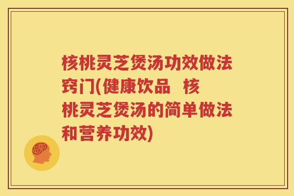 核桃灵芝煲汤功效做法窍门(健康饮品  核桃灵芝煲汤的简单做法和营养功效)