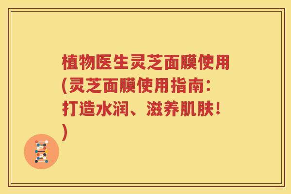 植物医生灵芝面膜使用(灵芝面膜使用指南：打造水润、滋养肌肤！)