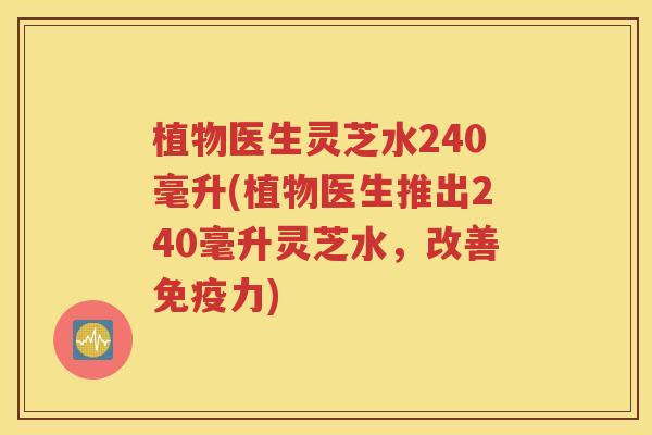 植物医生灵芝水240毫升(植物医生推出240毫升灵芝水，改善免疫力)