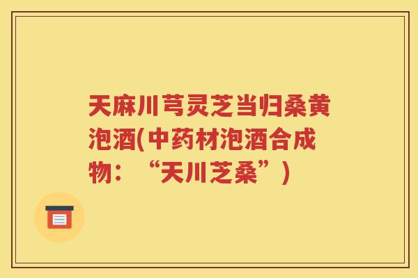 天麻川芎灵芝当归桑黄泡酒(中药材泡酒合成物：“天川芝桑”)
