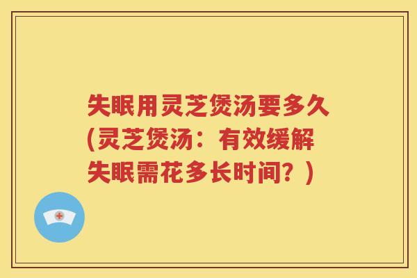 失眠用灵芝煲汤要多久(灵芝煲汤：有效缓解失眠需花多长时间？)